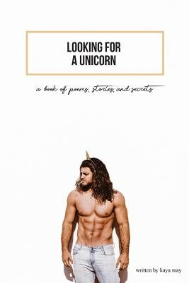 Looking For A Unicorn: A Book Of Poems, Stories, & Secrets by May, Kaya