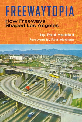 Freewaytopia: How Freeways Shaped Los Angeles by Haddad, Paul