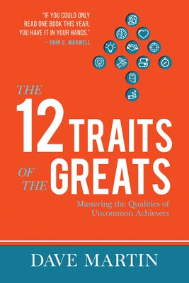 The 12 Traits of the Greats: Mastering the Qualities of Uncommon Achievers by Martin, Dave