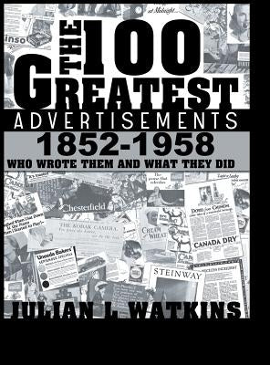 The 100 Greatest Advertisements 1852-1958: Who Wrote Them and What They Did by Watkins, Julian