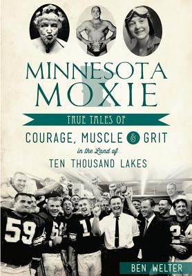 Minnesota Moxie: True Tales of Courage, Muscle & Grit in the Land of Ten Thousand Lakes by Welter, Ben