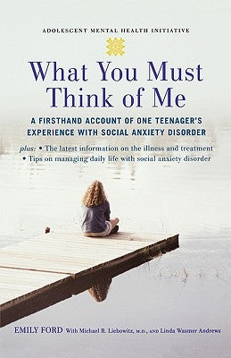 What You Must Think of Me: A Firsthand Account of One Teenager's Experience with Social Anxiety Disorder by Ford, Emily