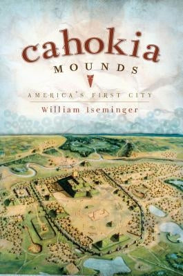 Cahokia Mounds: America's First City by Iseminger, William