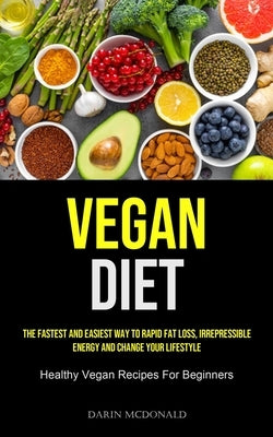 Vegan Diet: The Fastest And Easiest Way To Rapid Fat Loss, Irrepressible Energy And Change Your Lifestyle (Healthy Vegan Recipes F by McDonald, Darin