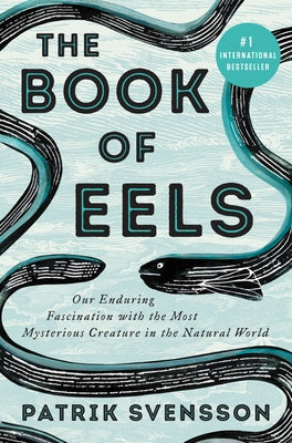 The Book of Eels: Our Enduring Fascination with the Most Mysterious Creature in the Natural World by Svensson, Patrik
