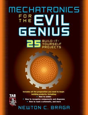 Mechatronics for the Evil Genius: 25 Build-It-Yourself Projects by Braga, Newton C.