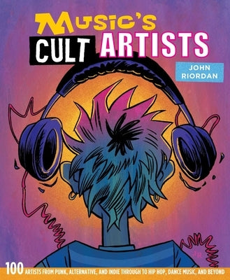 Music's Cult Artists: 100 Artists from Punk, Alternative, and Indie Through to Hip-Hop, Dance Music, and Beyond by Riordan, John