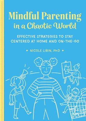 Mindful Parenting in a Chaotic World: Effective Strategies to Stay Centered at Home and On-The-Go by Libin, Nicole, PhD
