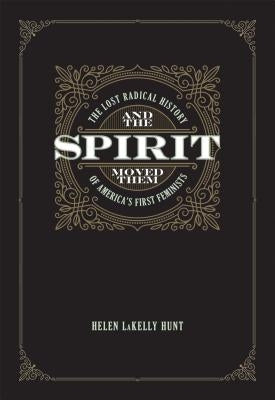 And the Spirit Moved Them: The Lost Radical History of America's First Feminists by Hunt, Helen Lakelly