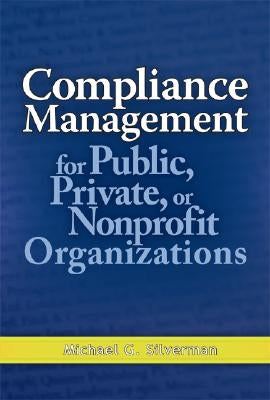 Compliance Management for Public, Private, or Nonprofit Organizations by Silverman, Michael G.