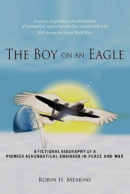 The Boy on an Eagle: A Fictional Biography of a Pioneer Aeronautical Engineer in Peace and War by Meakins, Robin H.