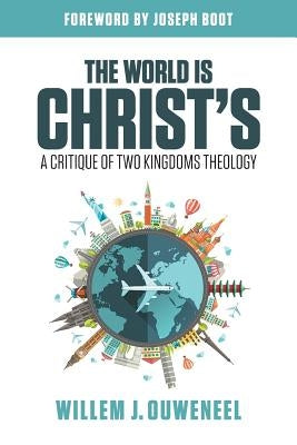 The World is Christ's: A Critique of Two Kingdoms Theology by Ouweneel, Willem J.