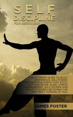 Self-Discipline For Beginners: The Ultimate Guide To Build Confidence, Willpower, Motivation & Habits That Stick: Self-Discipline Guide, Stress Manag by Foster, James