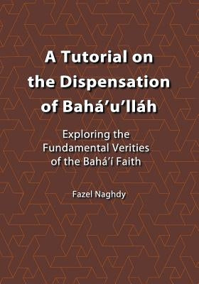 A Tutorial on the Dispensation of Baha'u'llah by Naghdy, Fazel