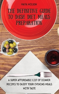 The Definitive Guide to Dash Diet Meals Preparation: A Super Affordable list of Dinner Recipes to Enjoy Your Evening Meals with Taste by Wilson, Maya