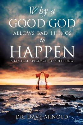 Why A Good God Allows Bad Things to Happen by Arnold, Dave