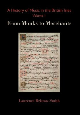 A History of Music in the British Isles, Volume 1: From Monks to Merchants by Bristow-Smith, Laurence