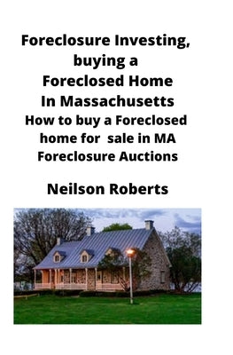 Foreclosure Investing, buying a Foreclosed Home in Massachusetts: How to buy a Foreclosed home for sale in MA Foreclosure Auctions by Roberts, Neilson