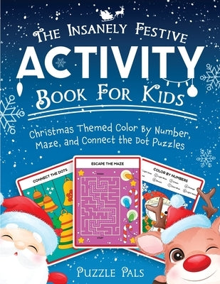 The Insanely Festive Activity Book For Kids: Christmas Themed Color By Number, Maze, and Connect The Dot Puzzles by Pals, Puzzle