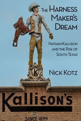 The Harness Maker's Dream: Nathan Kallison and the Rise of South Texas by Kotz, Nick