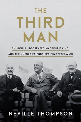 The Third Man: Churchill, Roosevelt, MacKenzie King, and the Untold Friendships That Won WWII by Thompson, Neville
