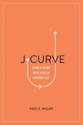 J-Curve: Dying and Rising with Jesus in Everyday Life by Miller, Paul E.