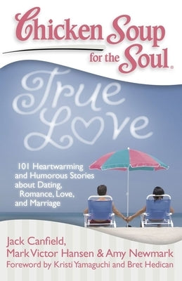 Chicken Soup for the Soul: True Love: 101 Heartwarming and Humorous Stories about Dating, Romance, Love, and Marriage by Canfield, Jack