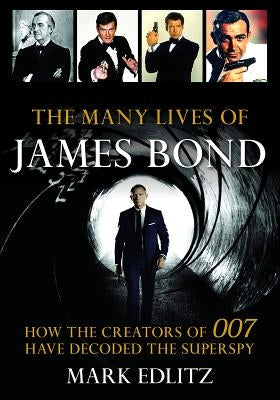 The Many Lives of James Bond: How the Creators of 007 Have Decoded the Superspy by Edlitz, Mark