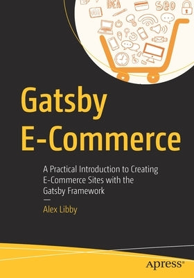 Gatsby E-Commerce: A Practical Introduction to Creating E-Commerce Sites with the Gatsby Framework by Libby, Alex