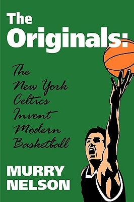 The Originals: New York Celtics Invent Modern Basketball by Nelson, Murry