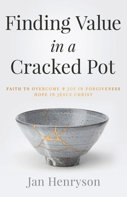 Finding Value in a Cracked Pot: Faith that Overcomes + Joy in Forgiveness + Hope in Jesus Christ by Henryson, Jan
