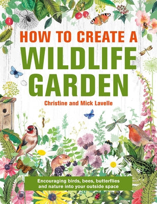 How to Create a Wildlife Garden: Bringing Nature In: What to Plant Where by Lavelle, Christine And Mick