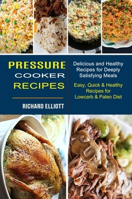 Pressure Cooker Recipes: Easy, Quick & Healthy Recipes for Lowcarb & Paleo Diet (Delicious and Healthy Recipes for Deeply Satisfying Meals) by Elliott, Richard