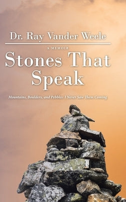 Stones That Speak: Mountains, Boulders, and Pebbles: I Never Saw Them Coming by Weele, Ray Vander