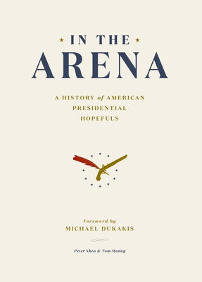 In the Arena: A History of American Presidential Hopefuls by Shea, Peter