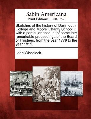 Sketches of the History of Dartmouth College and Moors' Charity School: With a Particular Account of Some Late Remarkable Proceedings of the Board of by Wheelock, John