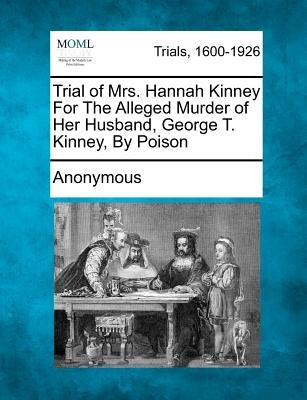 Trial of Mrs. Hannah Kinney for the Alleged Murder of Her Husband, George T. Kinney, by Poison by Anonymous