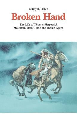 Broken Hand: The Life of Thomas Fitzpatrick, Mountain Man, Guide and Indian Agent by Hafen, Leroy R.