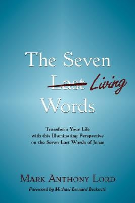 The Seven Living Words: Transform Your Life with This Illuminating Perspective on the Seven Last Words of Jesus by Lord, Mark Anthony