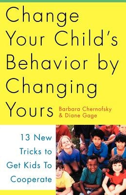 Change Your Child's Behavior by Changing Yours: 13 New Tricks to Get Kids to Cooperate by Chernofsky, Barbara