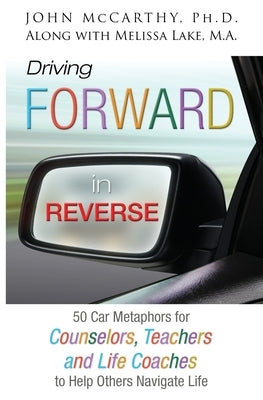 Driving Forward in Reverse: 50 Car Metaphors for Counselors, Teachers, and Life Coaches to Help Others Navigate Life by McCarthy, John