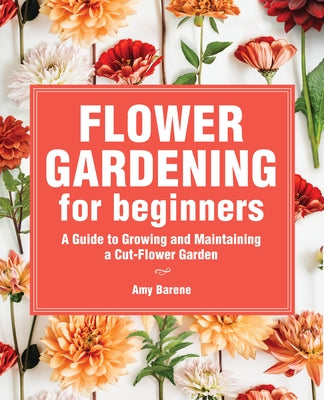 Flower Gardening for Beginners: A Guide to Growing and Maintaining a Cut-Flower Garden by Barene, Amy
