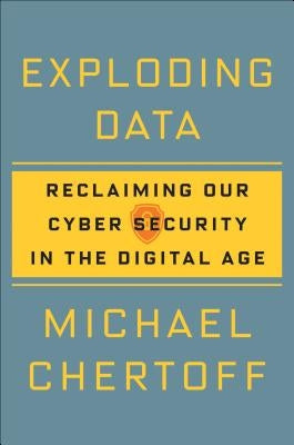 Exploding Data: Reclaiming Our Cyber Security in the Digital Age by Chertoff, Michael