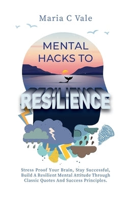 Mental Hacks to Resilience: Stress Proof Your Brain, Stay Successful, Build a Resilient Mental Attitude Through Classic Quotes And Success Princip by Vale, Maria C.