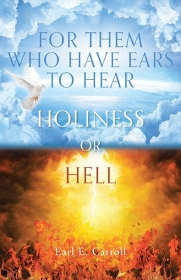 For Them Who Have Ears to Hear: Holiness or Hell by Carroll, Earl E.