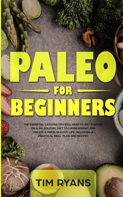 Paleo For Beginners: The Essential Lessons You Will Need To Get Started On A Paleolithic Diet To Loose Weight And Create A More Healthy Lif by Timmons, Ryan