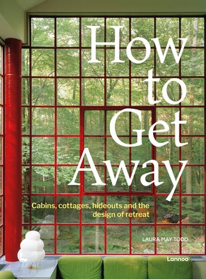 How to Get Away: Cabins, Cottages, Dachas and the Design of Retreat by Todd, Laura May