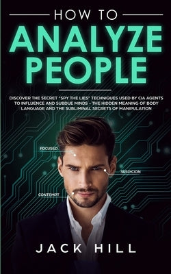 How to Analyze People: Discover the Secret "Spy the Lies" Techniques used by CIA Agents to Influence and Subdue Minds - The Hidden Meaning of by Hill, Jack