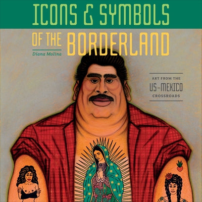 Icons & Symbols of the Borderland: Art from the Us-Mexico Crossroads by Molina, Diana