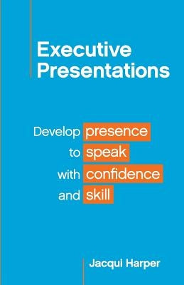 Executive Presentations: Develop presence to speak with confidence and skill by Harper, Jacqui